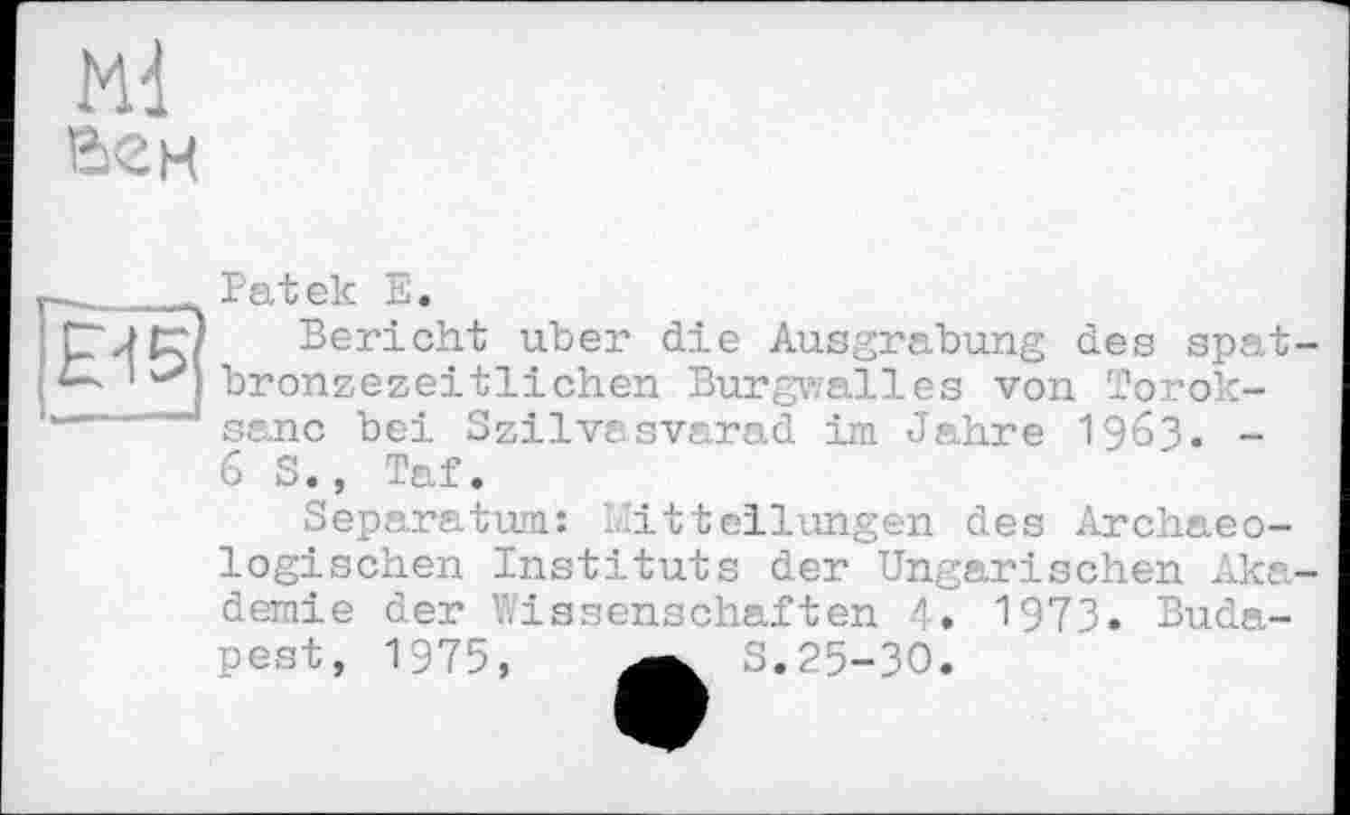 ﻿Ml вен

Patek E.
Bericht uber die Ausgrabung des spat-bronzezeitlichen Burgwalles von Torok-sanc bei Szilvasvarad im Jahre 1963. -6 S., Taf.
Separatum: -Mitteilungen des Archaeo-logischen Instituts der Ungarischen Akademie der Wissenschaften 4. 1973. Budapest, 1975,	5.25-30.
